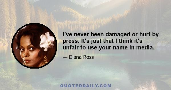 I've never been damaged or hurt by press. It's just that I think it's unfair to use your name in media.