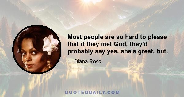 Most people are so hard to please that if they met God, they'd probably say yes, she's great, but.