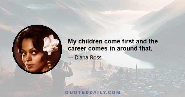 My children come first and the career comes in around that.