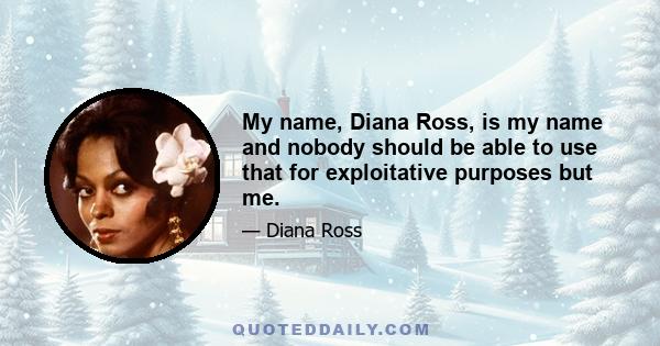 My name, Diana Ross, is my name and nobody should be able to use that for exploitative purposes but me.