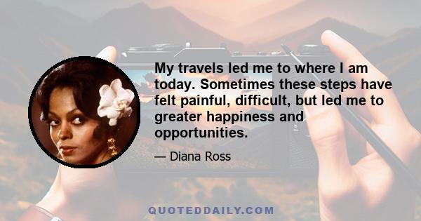 My travels led me to where I am today. Sometimes these steps have felt painful, difficult, but led me to greater happiness and opportunities.