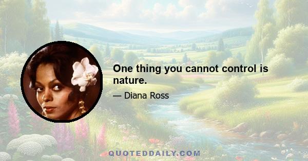 One thing you cannot control is nature.