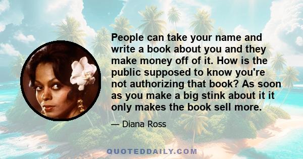 People can take your name and write a book about you and they make money off of it. How is the public supposed to know you're not authorizing that book? As soon as you make a big stink about it it only makes the book