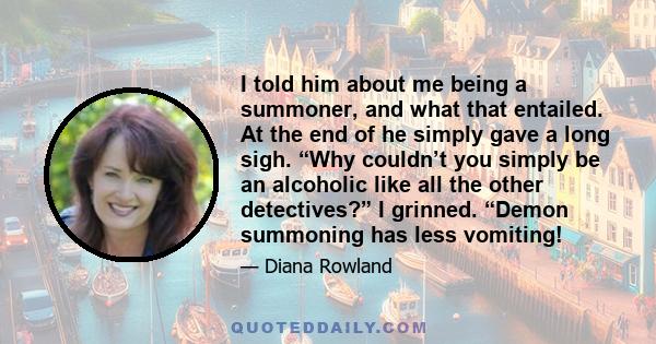 I told him about me being a summoner, and what that entailed. At the end of he simply gave a long sigh. “Why couldn’t you simply be an alcoholic like all the other detectives?” I grinned. “Demon summoning has less