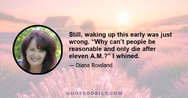 Still, waking up this early was just wrong. “Why can’t people be reasonable and only die after eleven A.M.?” I whined.