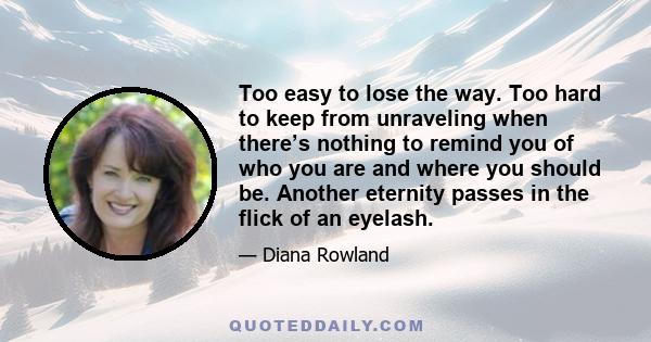 Too easy to lose the way. Too hard to keep from unraveling when there’s nothing to remind you of who you are and where you should be. Another eternity passes in the flick of an eyelash.