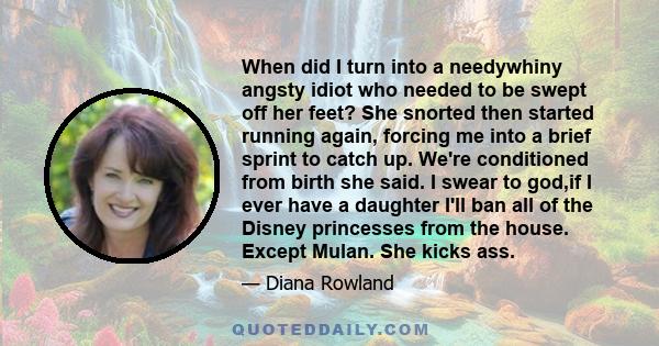 When did I turn into a needywhiny angsty idiot who needed to be swept off her feet? She snorted then started running again, forcing me into a brief sprint to catch up. We're conditioned from birth she said. I swear to