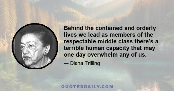 Behind the contained and orderly lives we lead as members of the respectable middle class there's a terrible human capacity that may one day overwhelm any of us.