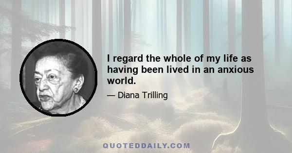 I regard the whole of my life as having been lived in an anxious world.