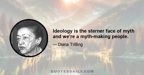 Ideology is the sterner face of myth and we're a myth-making people.