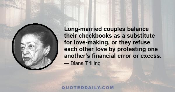 Long-married couples balance their checkbooks as a substitute for love-making, or they refuse each other love by protesting one another's financial error or excess.