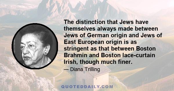 The distinction that Jews have themselves always made between Jews of German origin and Jews of East European origin is as stringent as that between Boston Brahmin and Boston lace-curtain Irish, though much finer.