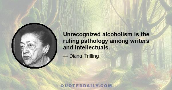 Unrecognized alcoholism is the ruling pathology among writers and intellectuals.