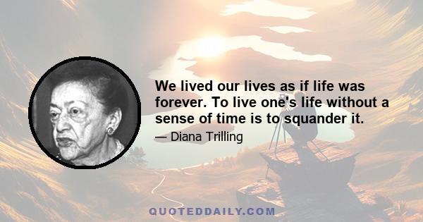 We lived our lives as if life was forever. To live one's life without a sense of time is to squander it.