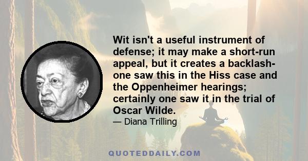 Wit isn't a useful instrument of defense; it may make a short-run appeal, but it creates a backlash- one saw this in the Hiss case and the Oppenheimer hearings; certainly one saw it in the trial of Oscar Wilde.