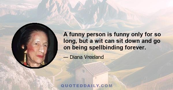 A funny person is funny only for so long, but a wit can sit down and go on being spellbinding forever.