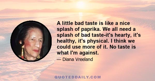 A little bad taste is like a nice splash of paprika. We all need a splash of bad taste-it's hearty, it's healthy, it's physical. I think we could use more of it. No taste is what I'm against.