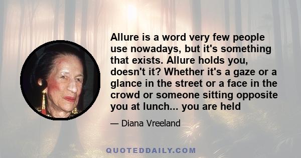 Allure is a word very few people use nowadays, but it's something that exists. Allure holds you, doesn't it? Whether it's a gaze or a glance in the street or a face in the crowd or someone sitting opposite you at