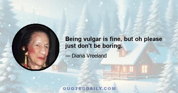 Being vulgar is fine, but oh please just don't be boring.