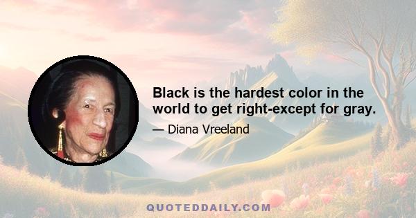 Black is the hardest color in the world to get right-except for gray.