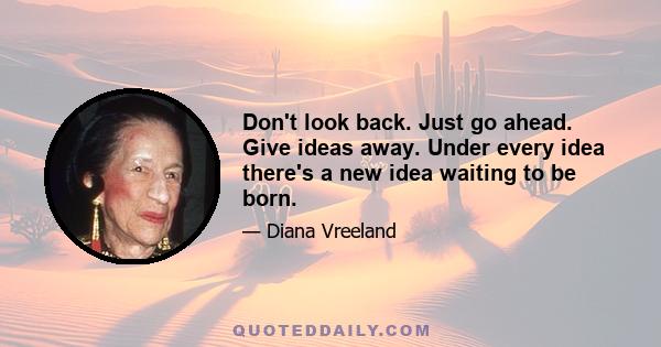 Don't look back. Just go ahead. Give ideas away. Under every idea there's a new idea waiting to be born.