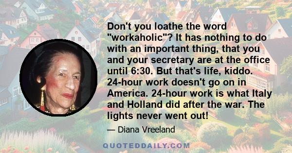 Don't you loathe the word workaholic? It has nothing to do with an important thing, that you and your secretary are at the office until 6:30. But that's life, kiddo. 24-hour work doesn't go on in America. 24-hour work