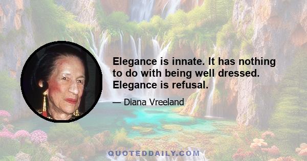 Elegance is innate. It has nothing to do with being well dressed. Elegance is refusal.