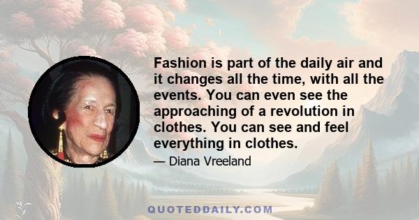 Fashion is part of the daily air and it changes all the time, with all the events. You can even see the approaching of a revolution in clothes. You can see and feel everything in clothes.