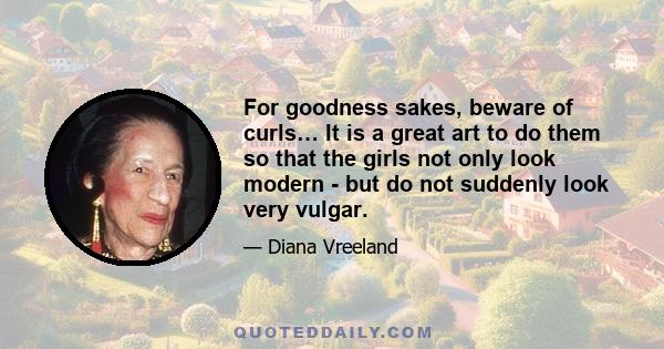 For goodness sakes, beware of curls… It is a great art to do them so that the girls not only look modern - but do not suddenly look very vulgar.