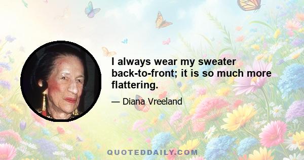 I always wear my sweater back-to-front; it is so much more flattering.