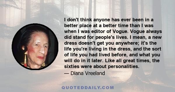 I don't think anyone has ever been in a better place at a better time than I was when I was editor of Vogue. Vogue always did stand for people's lives. I mean, a new dress doesn't get you anywhere; it's the life you're