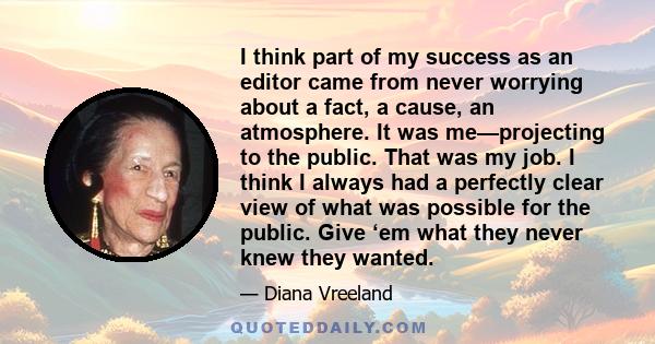 I think part of my success as an editor came from never worrying about a fact, a cause, an atmosphere. It was me—projecting to the public. That was my job. I think I always had a perfectly clear view of what was