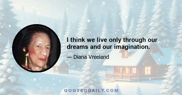 I think we live only through our dreams and our imagination.