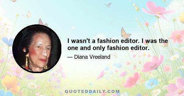 I wasn't a fashion editor. I was the one and only fashion editor.