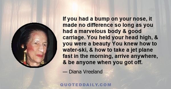 If you had a bump on your nose, it made no difference so long as you had a marvelous body & good carriage. You held your head high, & you were a beauty You knew how to water-ski, & how to take a jet plane fast in the