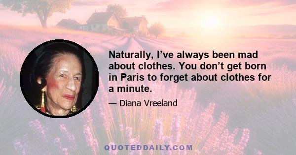 Naturally, I’ve always been mad about clothes. You don’t get born in Paris to forget about clothes for a minute.