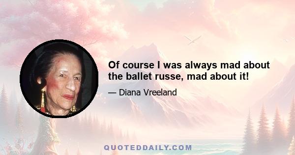 Of course I was always mad about the ballet russe, mad about it!