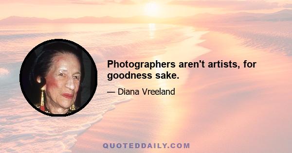 Photographers aren't artists, for goodness sake.