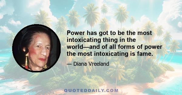 Power has got to be the most intoxicating thing in the world—and of all forms of power the most intoxicating is fame.