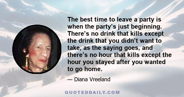 The best time to leave a party is when the party’s just beginning. There’s no drink that kills except the drink that you didn’t want to take, as the saying goes, and there’s no hour that kills except the hour you stayed 