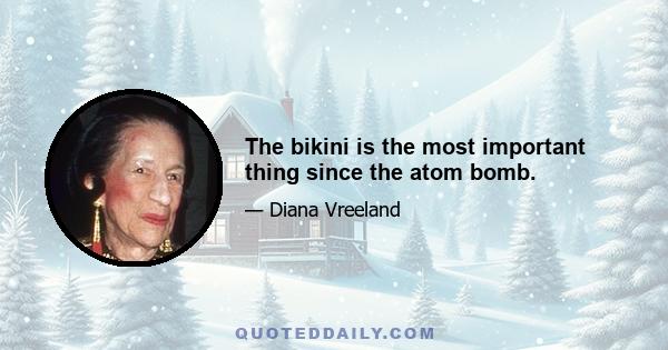 The bikini is the most important thing since the atom bomb.