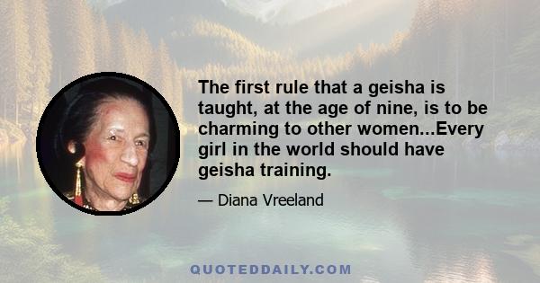 The first rule that a geisha is taught, at the age of nine, is to be charming to other women...Every girl in the world should have geisha training.