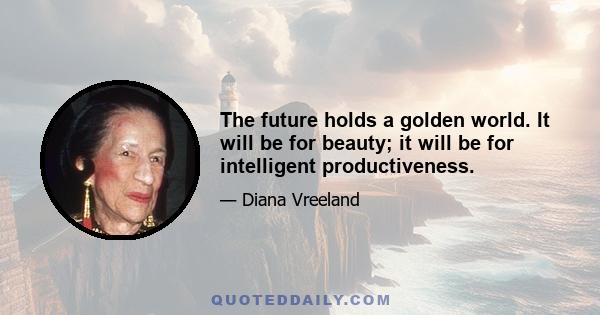 The future holds a golden world. It will be for beauty; it will be for intelligent productiveness.