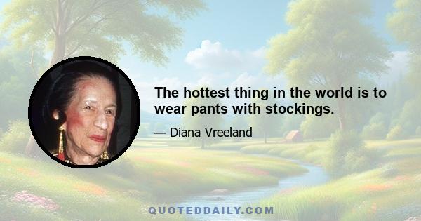 The hottest thing in the world is to wear pants with stockings.