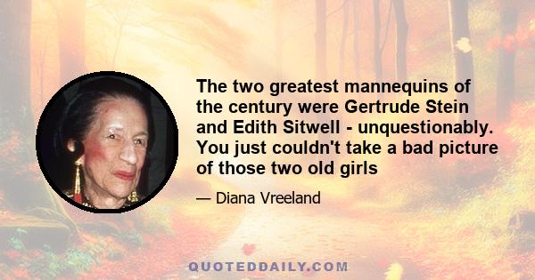 The two greatest mannequins of the century were Gertrude Stein and Edith Sitwell - unquestionably. You just couldn't take a bad picture of those two old girls