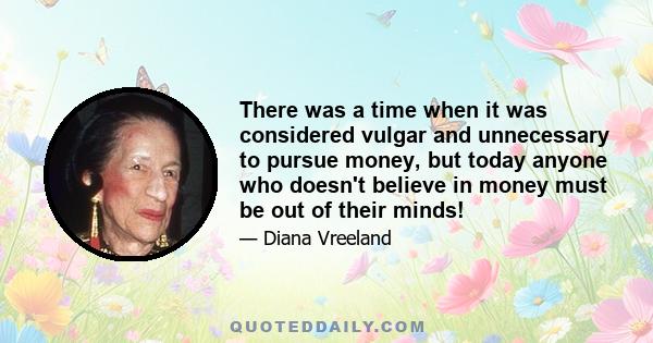 There was a time when it was considered vulgar and unnecessary to pursue money, but today anyone who doesn't believe in money must be out of their minds!