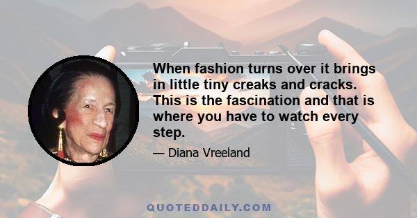 When fashion turns over it brings in little tiny creaks and cracks. This is the fascination and that is where you have to watch every step.