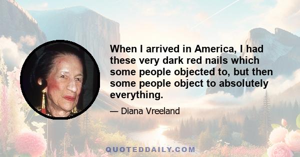 When I arrived in America, I had these very dark red nails which some people objected to, but then some people object to absolutely everything.