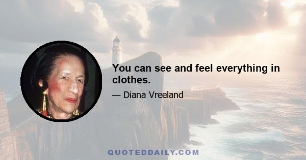 You can see and feel everything in clothes.