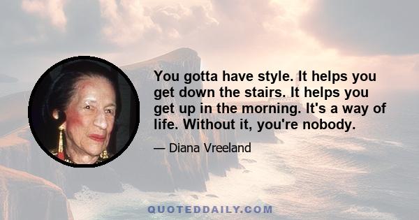 You gotta have style. It helps you get down the stairs. It helps you get up in the morning. It's a way of life. Without it, you're nobody.